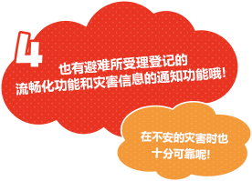 也有避难所受理登记的流畅化功能和灾害信息的通知功能哦！在不安的灾害时也十分可靠呢！