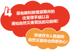 還有順利辦理避難所的入住受理手續以及通知自然災害資訊的功能呢！即使在令人擔憂的自然災害時也倍感安心！