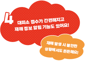 대피소 접수가 간편해지고 재해 정보 알림 기능도 있어요!재해 발생 시 불안한 상황에서도 든든해요!