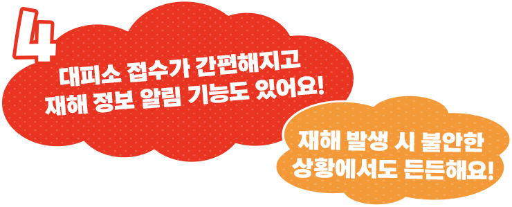 대피소 접수가 간편해지고 재해 정보 알림 기능도 있어요!재해 발생 시 불안한 상황에서도 든든해요!